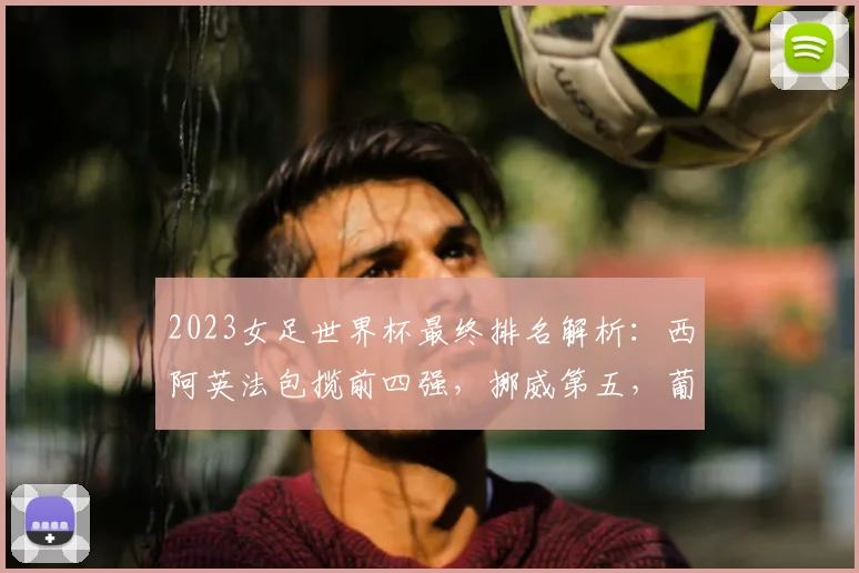 2023女足世界杯最终排名解析：西阿英法包揽前四强，挪威第五，葡萄牙创历史最佳第十三，附2026前景展望