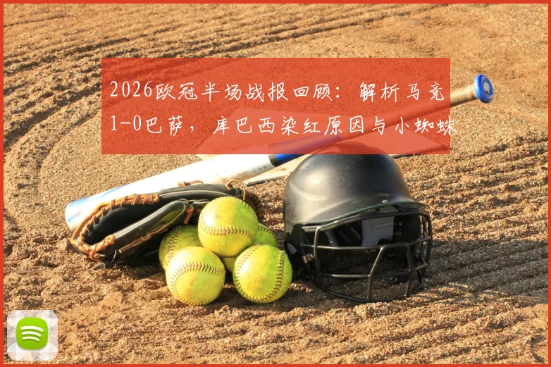 2026欧冠半场战报回顾:解析马竞1-0巴萨,库巴西染红原因与小蜘蛛阿尔瓦雷斯关键破门
