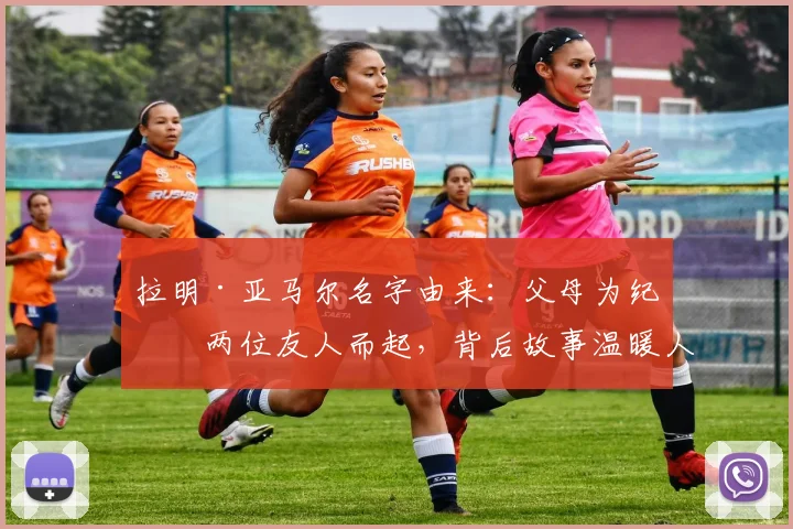 拉明·亚马尔名字由来:父母为纪念两位友人而起,背后故事温暖人心