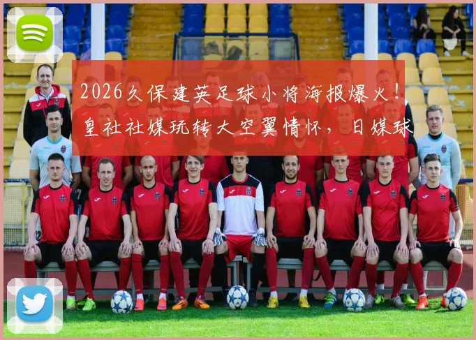 2026久保建英足球小将海报爆火!皇社社媒玩转大空翼情怀,日媒球迷热议盘点