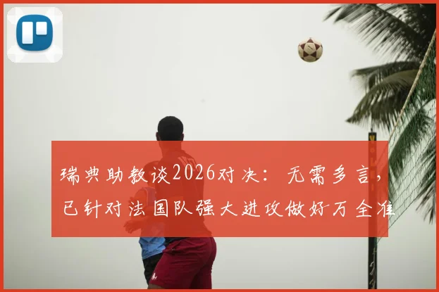 瑞典助教谈2026对决:无需多言,已针对法国队强大进攻做好万全准备,深度解析防守战术关键
