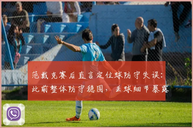 范戴克赛后直言定位球防守失误:此前整体防守稳固,丢球细节暴露改进空间