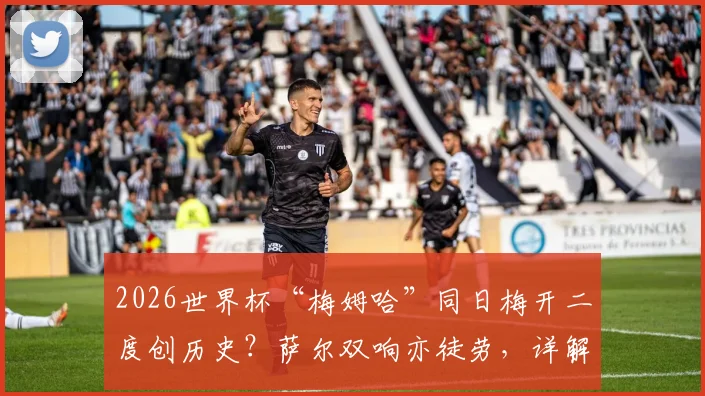 2026世界杯“梅姆哈”同日梅开二度创历史?萨尔双响亦徒劳,详解足球“梅开二度”含义