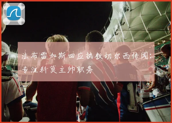 法布雷加斯回应执教切尔西传闻：专注科莫主帅职务