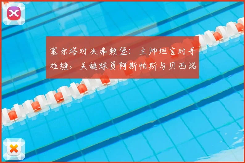 塞尔塔对决弗赖堡：主帅坦言对手难缠，关键球员阿斯帕斯与贝西诺确认可出战