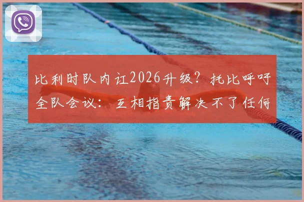 比利时队内讧2026升级?托比呼吁全队会议:互相指责解决不了任何问题