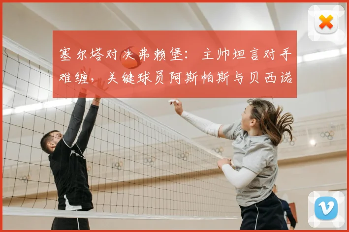 塞尔塔对决弗赖堡：主帅坦言对手难缠，关键球员阿斯帕斯与贝西诺确认可出战