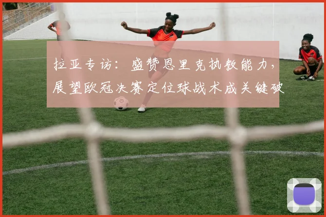 拉亚专访：盛赞恩里克执教能力，展望欧冠决赛定位球战术成关键破局点