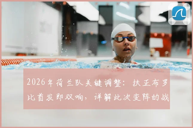 2026年荷兰队关键调整：扶正布罗比首发即双响，详解此次变阵的战术考量与实际效果