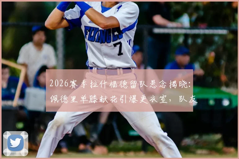 2026赛季拉什福德留队悬念揭晓：佩德里单膝献花引爆更衣室，队友集体表态支持续约