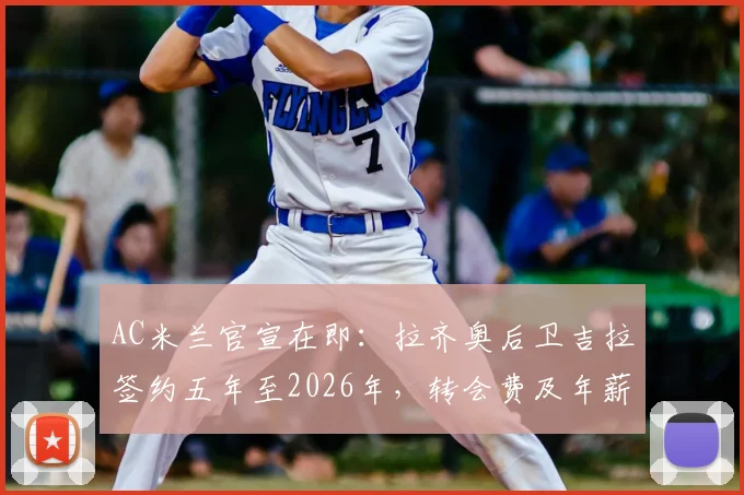 AC米兰官宣在即：拉齐奥后卫吉拉签约五年至2026年，转会费及年薪细节、技术特点与球队适配深度分析