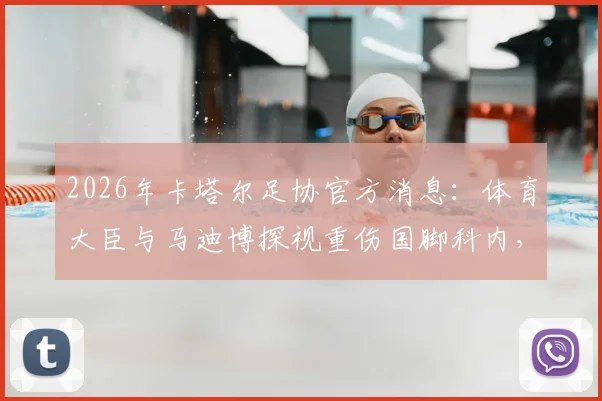 2026年卡塔尔足协官方消息:体育大臣与马迪博探视重伤国脚科内,关注球员最新康复状况