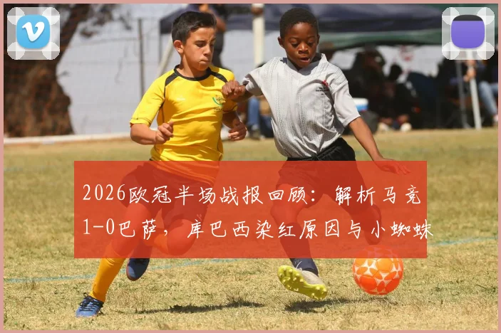 2026欧冠半场战报回顾：解析马竞1-0巴萨，库巴西染红原因与小蜘蛛阿尔瓦雷斯关键破门