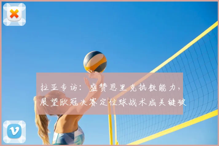 拉亚专访：盛赞恩里克执教能力，展望欧冠决赛定位球战术成关键破局点