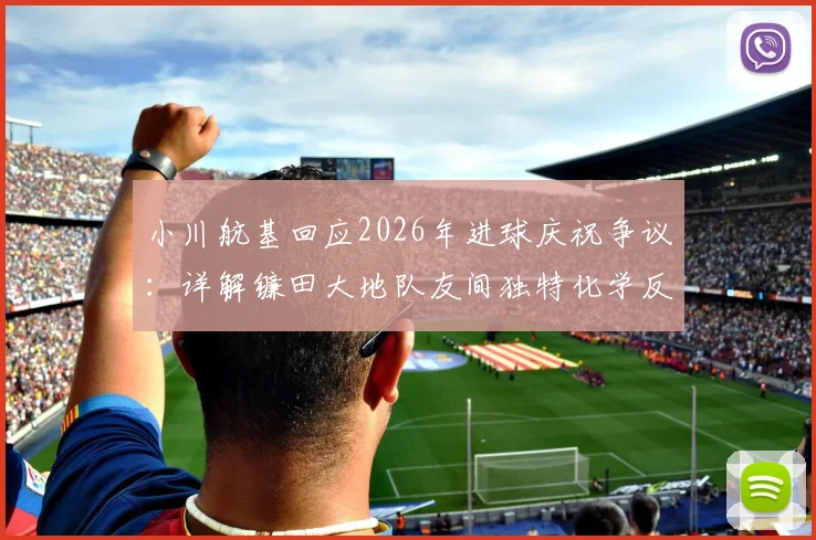 小川航基回应2026年进球庆祝争议:详解镰田大地队友间独特化学反应与场上激情时刻