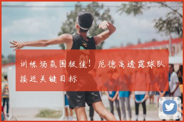 训练场氛围极佳!厄德高透露球队接近关键目标