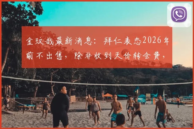 金玟哉最新消息：拜仁表态2026年前不出售，除非收到天价转会费，转会传闻解读