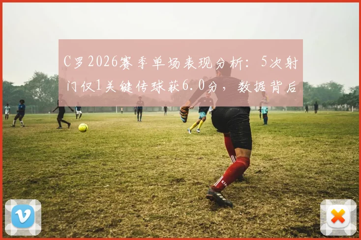 C罗2026赛季单场表现分析：5次射门仅1关键传球获6.0分，数据背后的战术原因解读