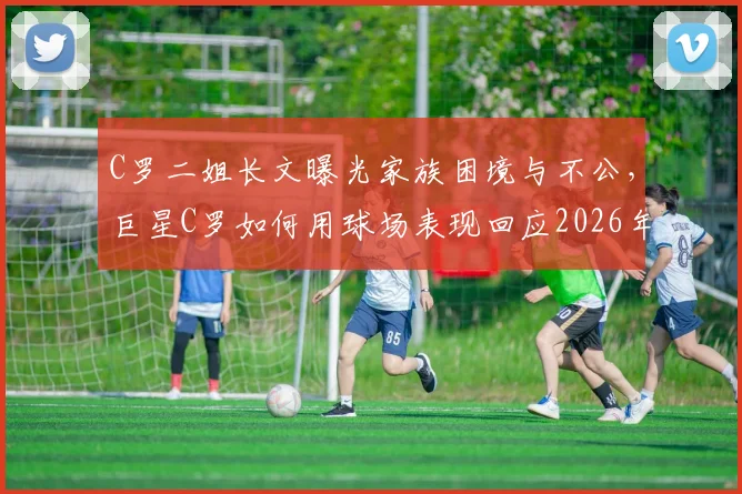 C罗二姐长文曝光家族困境与不公，巨星C罗如何用球场表现回应2026年争议风波