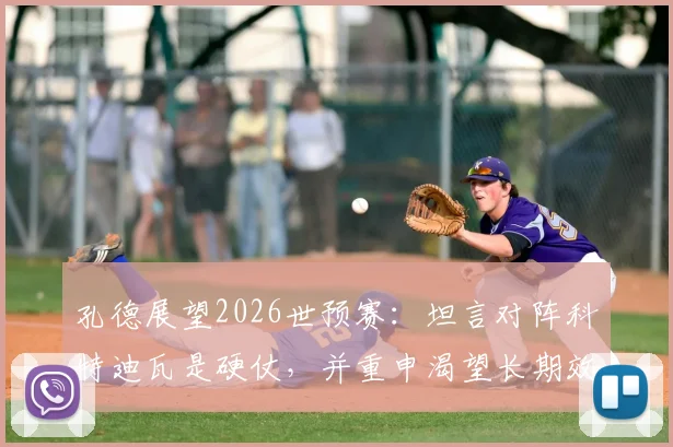 孔德展望2026世预赛：坦言对阵科特迪瓦是硬仗，并重申渴望长期效力巴塞罗那的未来规划