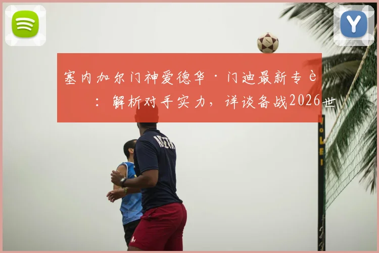 塞内加尔门神爱德华·门迪最新专访：解析对手实力，详谈备战2026世预赛关键战挪威策略