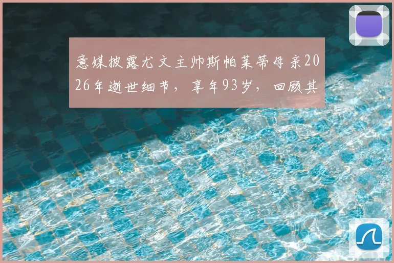 意媒披露尤文主帅斯帕莱蒂母亲2026年逝世细节，享年93岁，回顾其生平及对斯帕莱蒂执教生涯的影响