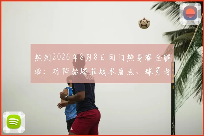 热刺2026年8月8日闭门热身赛全解读:对阵赫塔菲战术看点、球员考察与备战意义