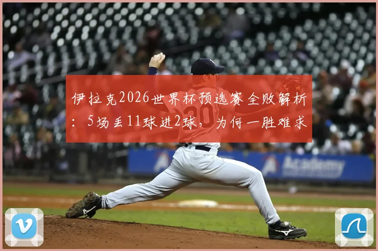 伊拉克2026世界杯预选赛全败解析：5场丢11球进2球，为何一胜难求？